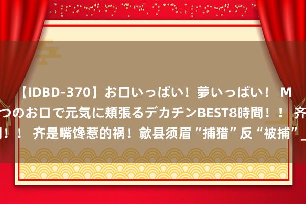 【IDBD-370】お口いっぱい！夢いっぱい！ MEGAマラ S級美女達が二つのお口で元気に頬張るデカチンBEST8時間！！ 齐是嘴馋惹的祸！歙县须眉“捕猎”反“被捕”_大皖新闻 | 安徽网