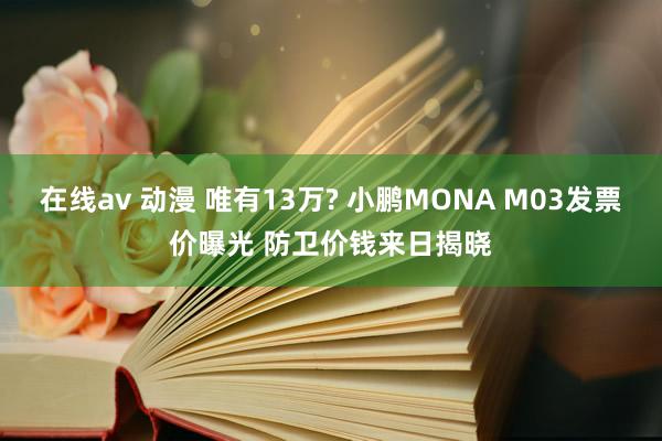 在线av 动漫 唯有13万? 小鹏MONA M03发票价曝光 防卫价钱来日揭晓