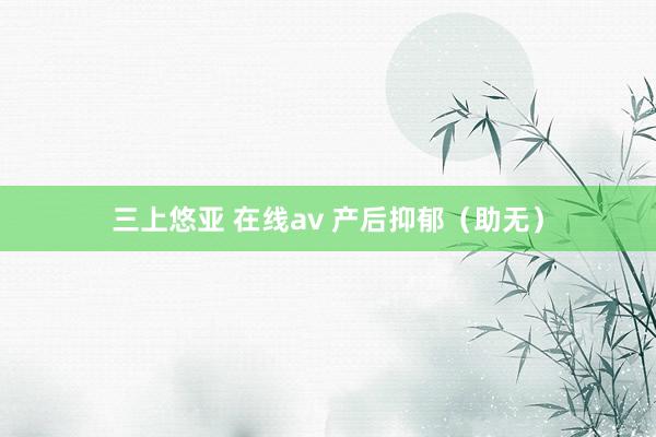 三上悠亚 在线av 产后抑郁（助无）