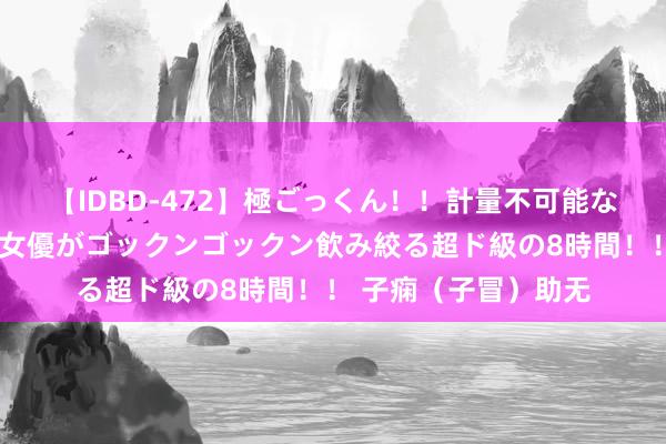 【IDBD-472】極ごっくん！！計量不可能な爆量ザーメンをS級女優がゴックンゴックン飲み絞る超ド級の8時間！！ 子痫（子冒）助无