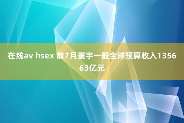 在线av hsex 前7月寰宇一般全球预算收入135663亿元