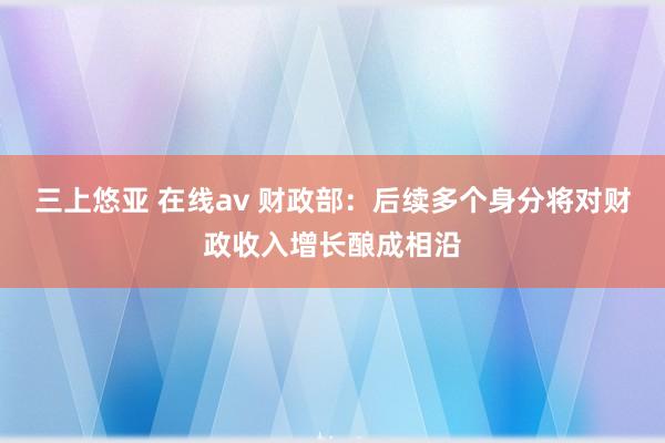 三上悠亚 在线av 财政部：后续多个身分将对财政收入增长酿成相沿